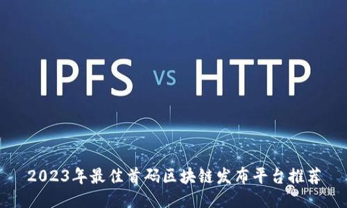 2023年最佳首码区块链发布平台推荐